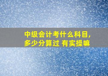 中级会计考什么科目,多少分算过 有实操嘛